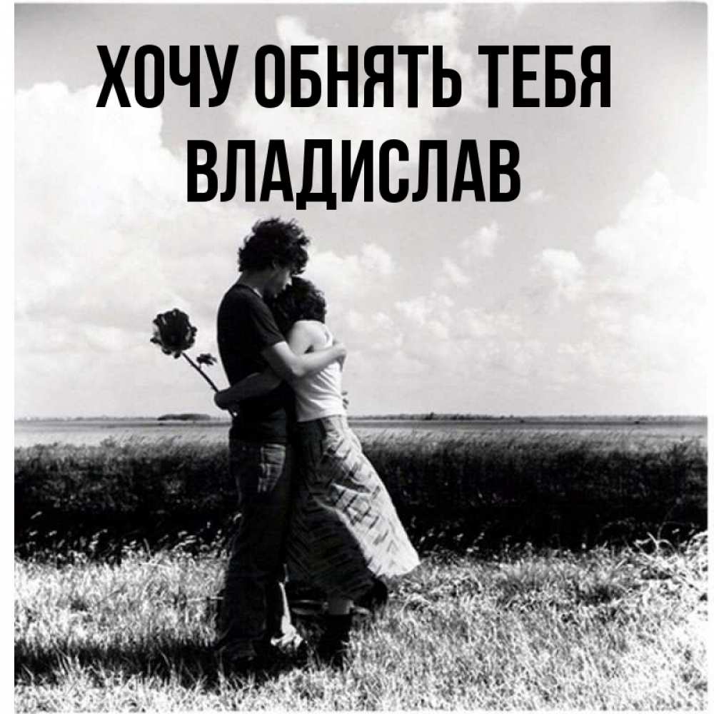 Открытка на каждый день с именем, Владислав Хочу обнять тебя чернобелое фото Прикольная открытка с пожеланием онлайн скачать бесплатно 
