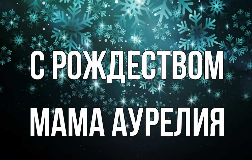Открытка на каждый день с именем, Мама-Аурелия С рождеством Снежинки Прикольная открытка с пожеланием онлайн скачать бесплатно 