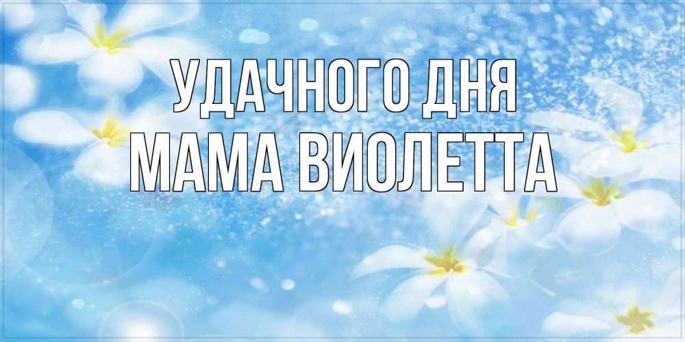 Открытка на каждый день с именем, Мама-Виолетта Удачного дня прекрасное настроение Прикольная открытка с пожеланием онлайн скачать бесплатно 