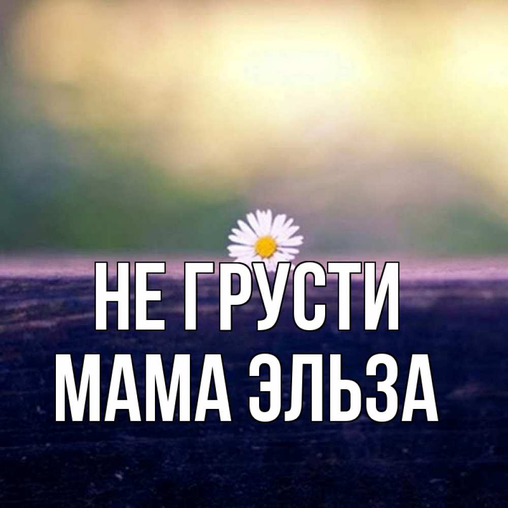 Открытка на каждый день с именем, Мама-Эльза Не грусти красота Прикольная открытка с пожеланием онлайн скачать бесплатно 