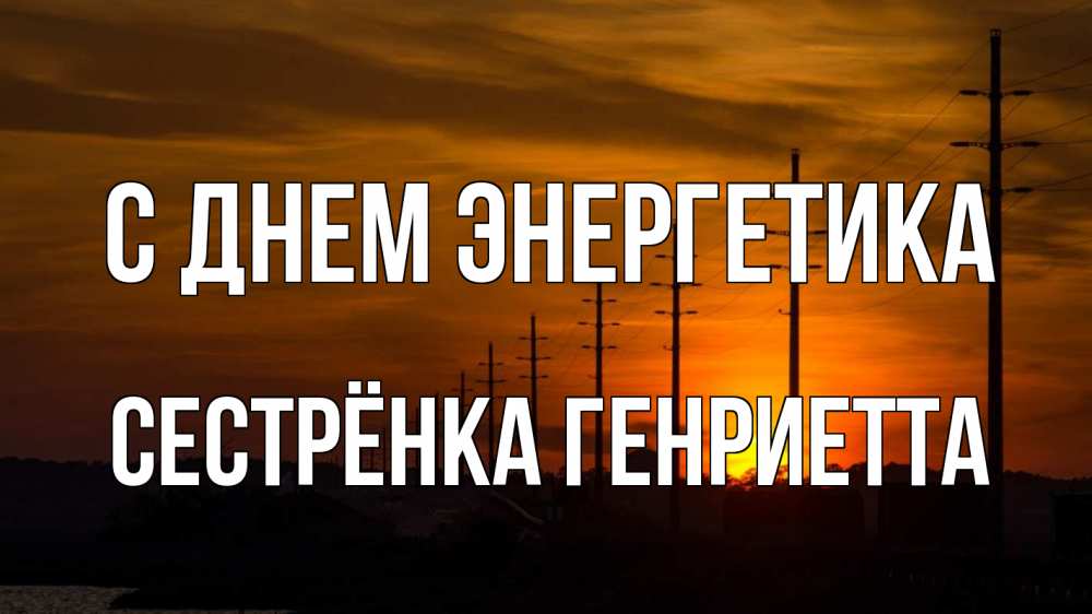 Открытка на каждый день с именем, Сестрёнка-Генриетта С днем энергетика столбы провода закат Прикольная открытка с пожеланием онлайн скачать бесплатно 