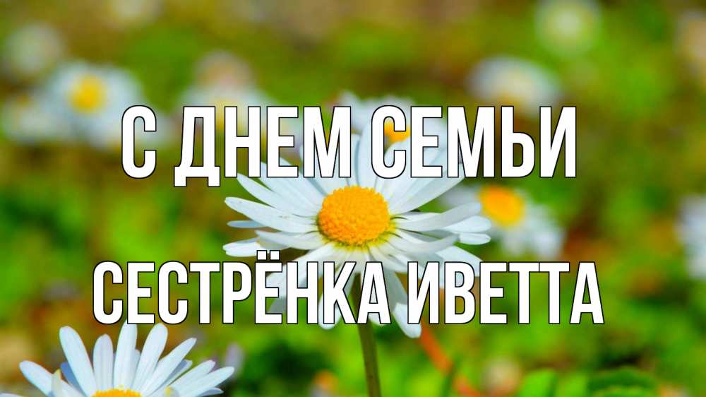 Открытка на каждый день с именем, Сестрёнка-Иветта С днем семьи с днем семьи Прикольная открытка с пожеланием онлайн скачать бесплатно 