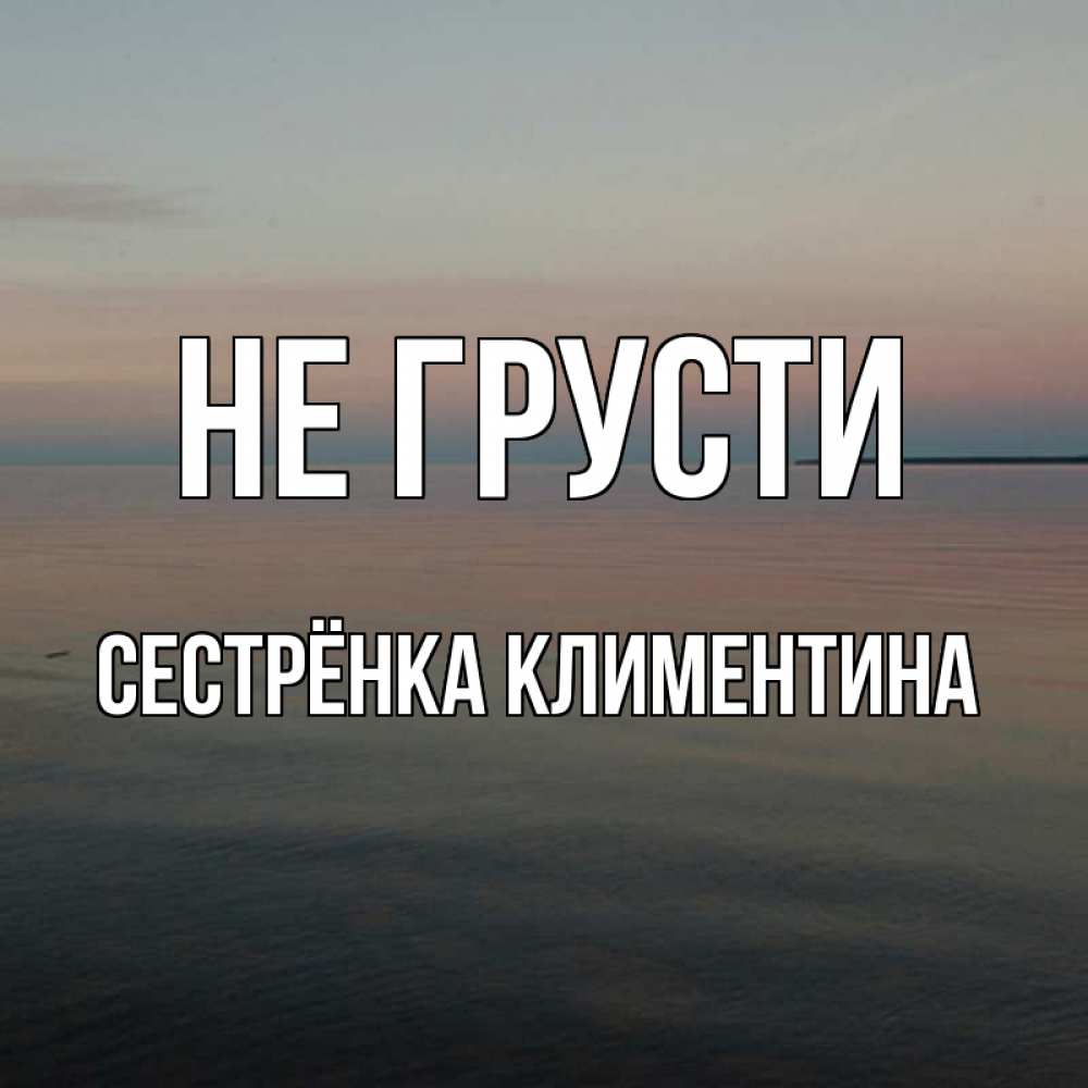 Открытка на каждый день с именем, Сестрёнка-Климентина Не грусти водная гладь Прикольная открытка с пожеланием онлайн скачать бесплатно 
