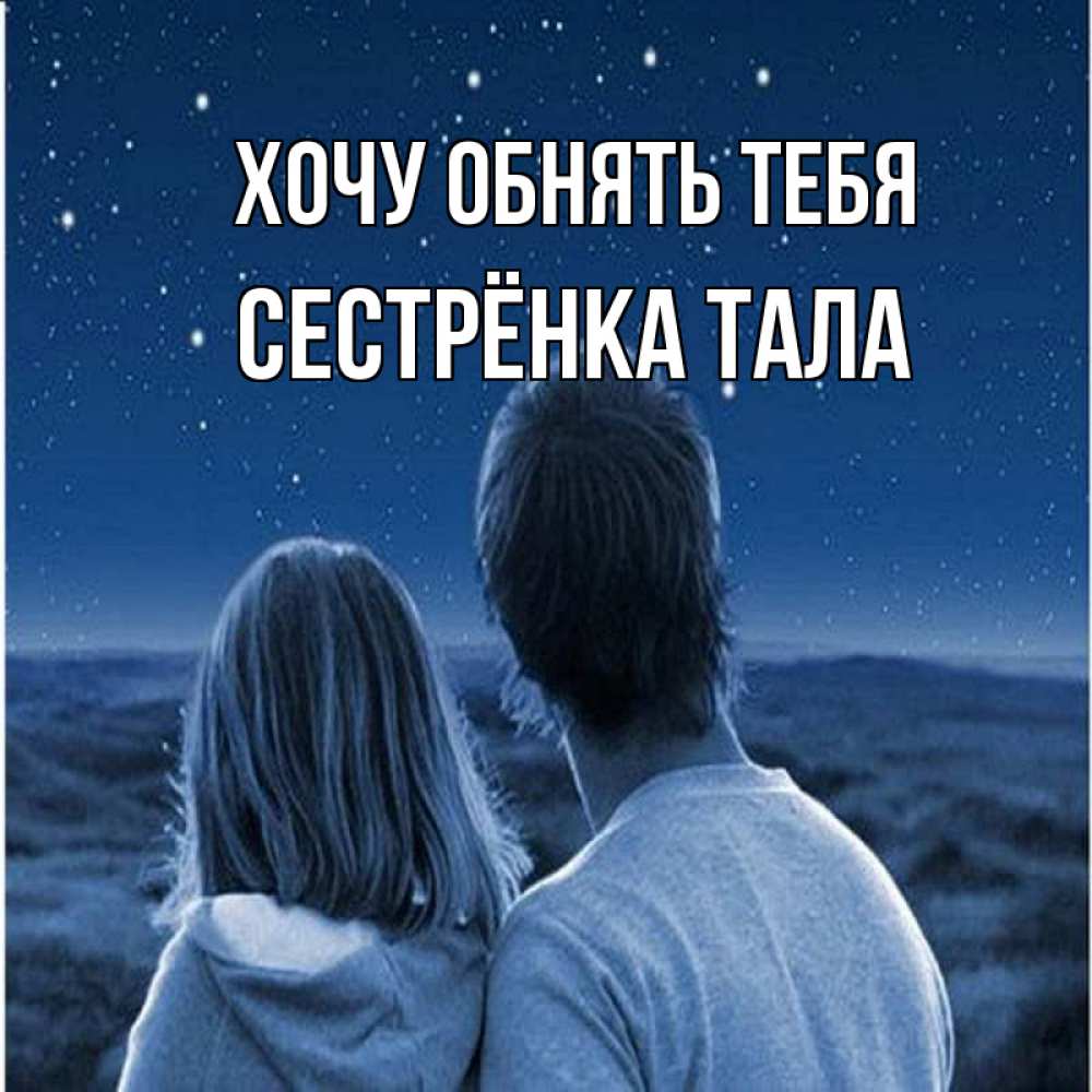 Открытка на каждый день с именем, Сестрёнка-Тала Хочу обнять тебя парень с девушкой смотрят на звезды Прикольная открытка с пожеланием онлайн скачать бесплатно 