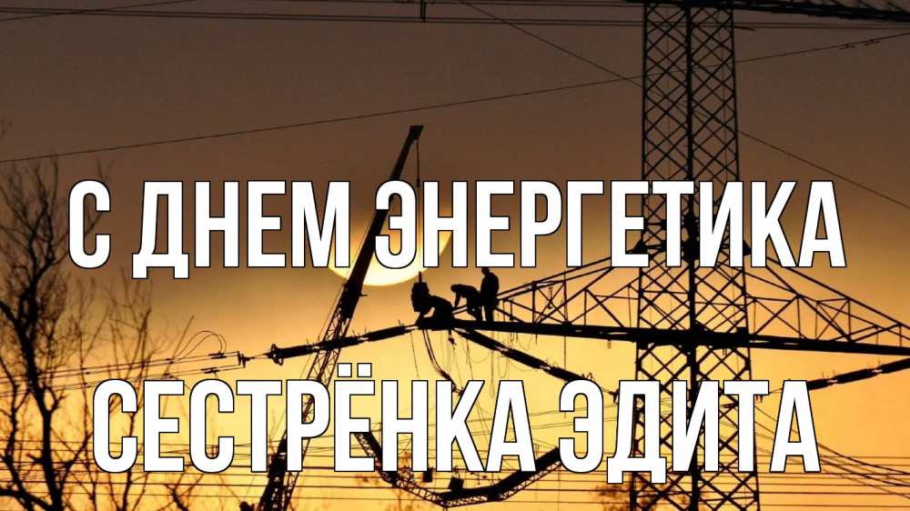 Открытка на каждый день с именем, Сестрёнка-Эдита С днем энергетика ЛЭП ремонт закат Прикольная открытка с пожеланием онлайн скачать бесплатно 