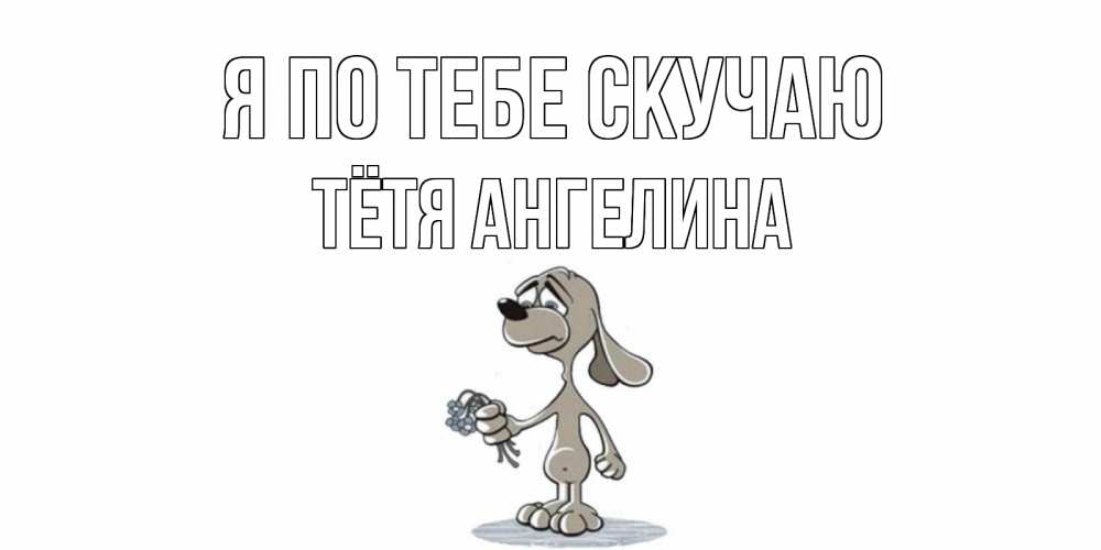 Открытка на каждый день с именем, Тётя-Ангелина Я по тебе скучаю я по тебе скучаю с песиком Прикольная открытка с пожеланием онлайн скачать бесплатно 