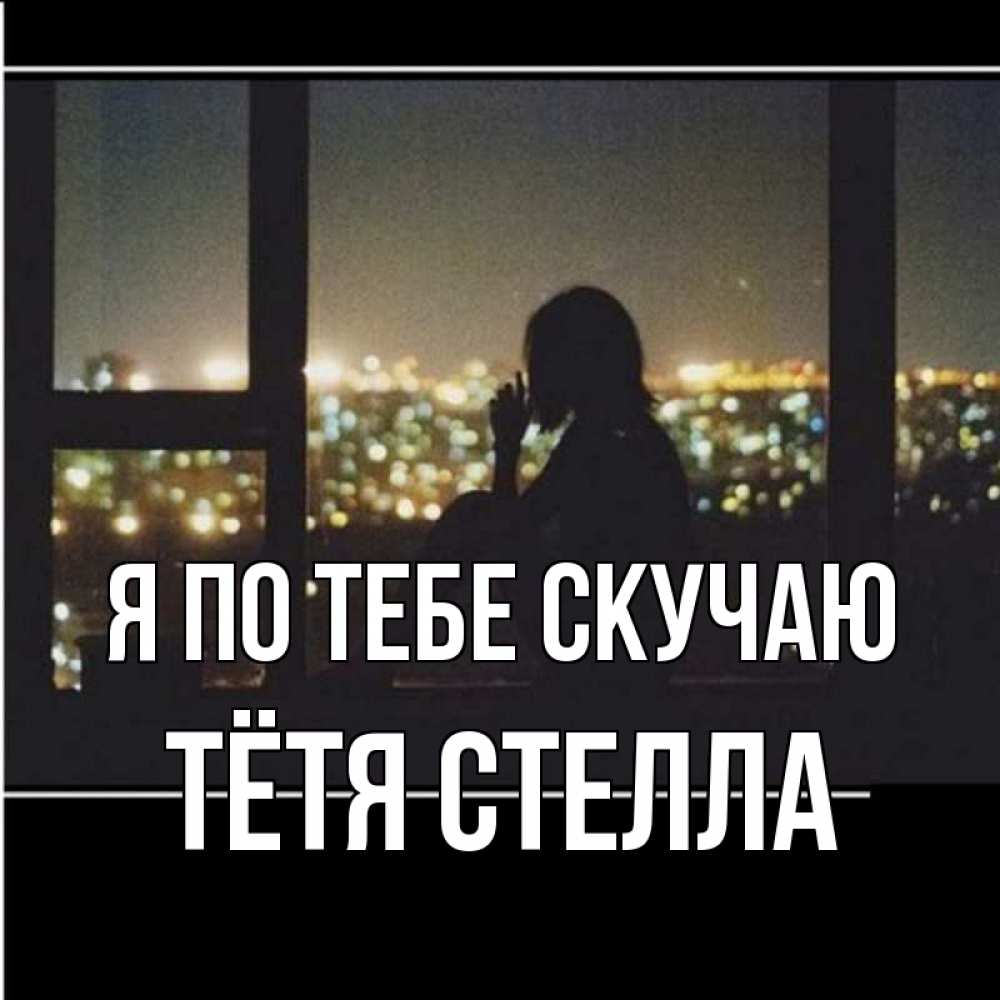 Открытка на каждый день с именем, Тётя-Стелла Я по тебе скучаю у окна Прикольная открытка с пожеланием онлайн скачать бесплатно 
