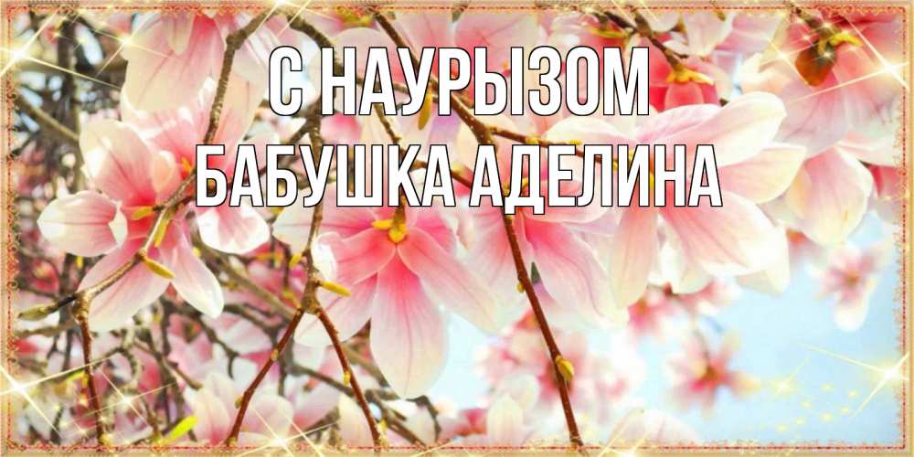 Открытка на каждый день с именем, Бабушка-Аделина С наурызом цветы деревьев на праздник весны наурыз Прикольная открытка с пожеланием онлайн скачать бесплатно 
