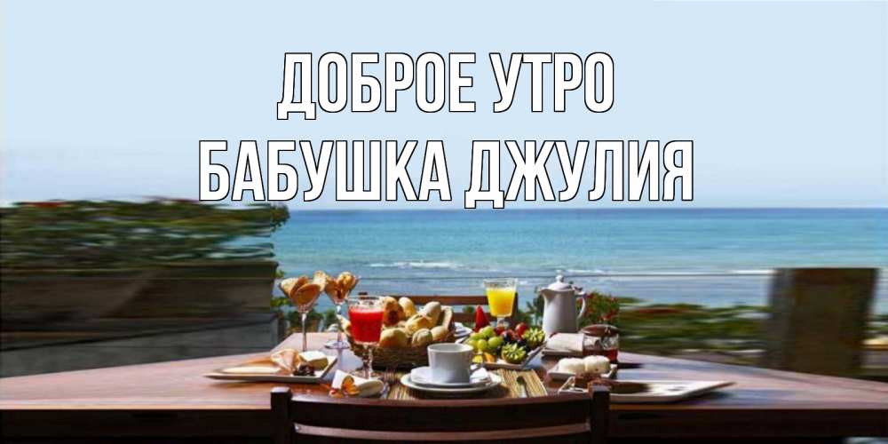 Открытка на каждый день с именем, Бабушка-Джулия Доброе утро море, завтрак Прикольная открытка с пожеланием онлайн скачать бесплатно 