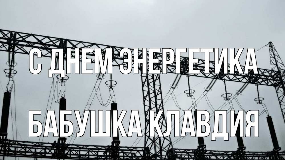 Открытка на каждый день с именем, Бабушка-Клавдия С днем энергетика энергетика Прикольная открытка с пожеланием онлайн скачать бесплатно 