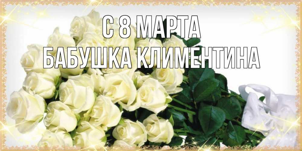 Открытка на каждый день с именем, Бабушка-Климентина С 8 МАРТА букет с розами желтокремового цвета для любимой на международный женский день Прикольная открытка с пожеланием онлайн скачать бесплатно 