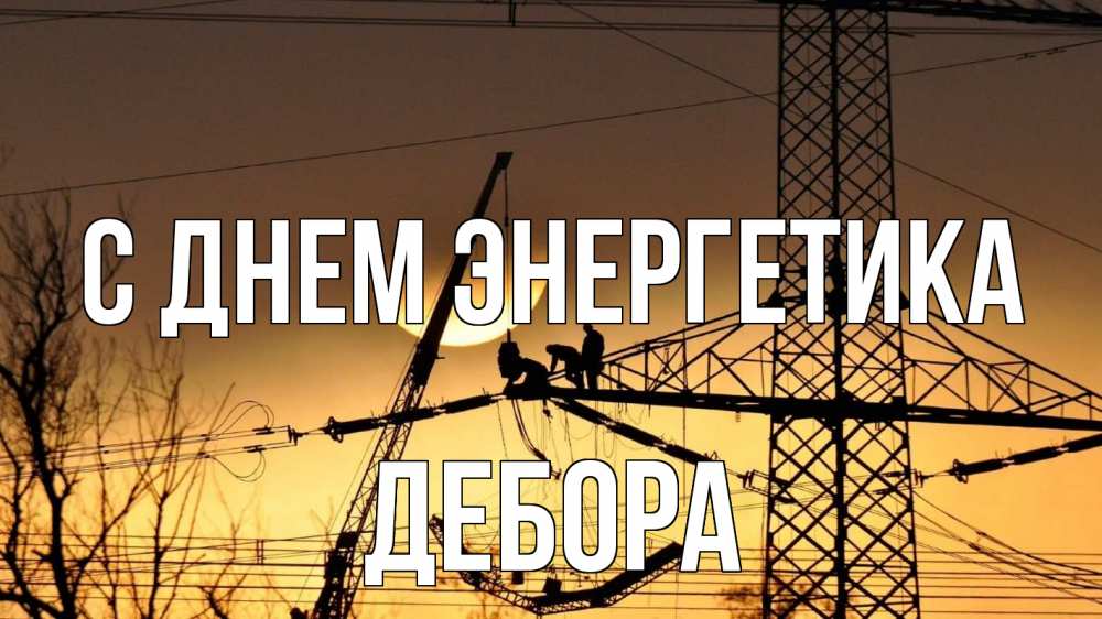 Открытка на каждый день с именем, Дебора С днем энергетика ЛЭП ремонт закат Прикольная открытка с пожеланием онлайн скачать бесплатно 