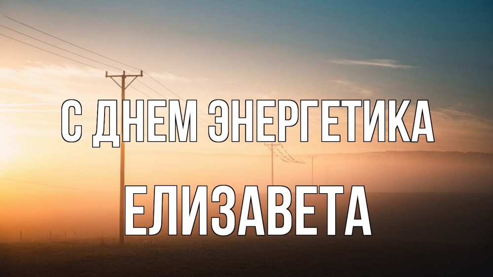 Открытка на каждый день с именем, Елизавета С днем энергетика дымка столбы провода Прикольная открытка с пожеланием онлайн скачать бесплатно 
