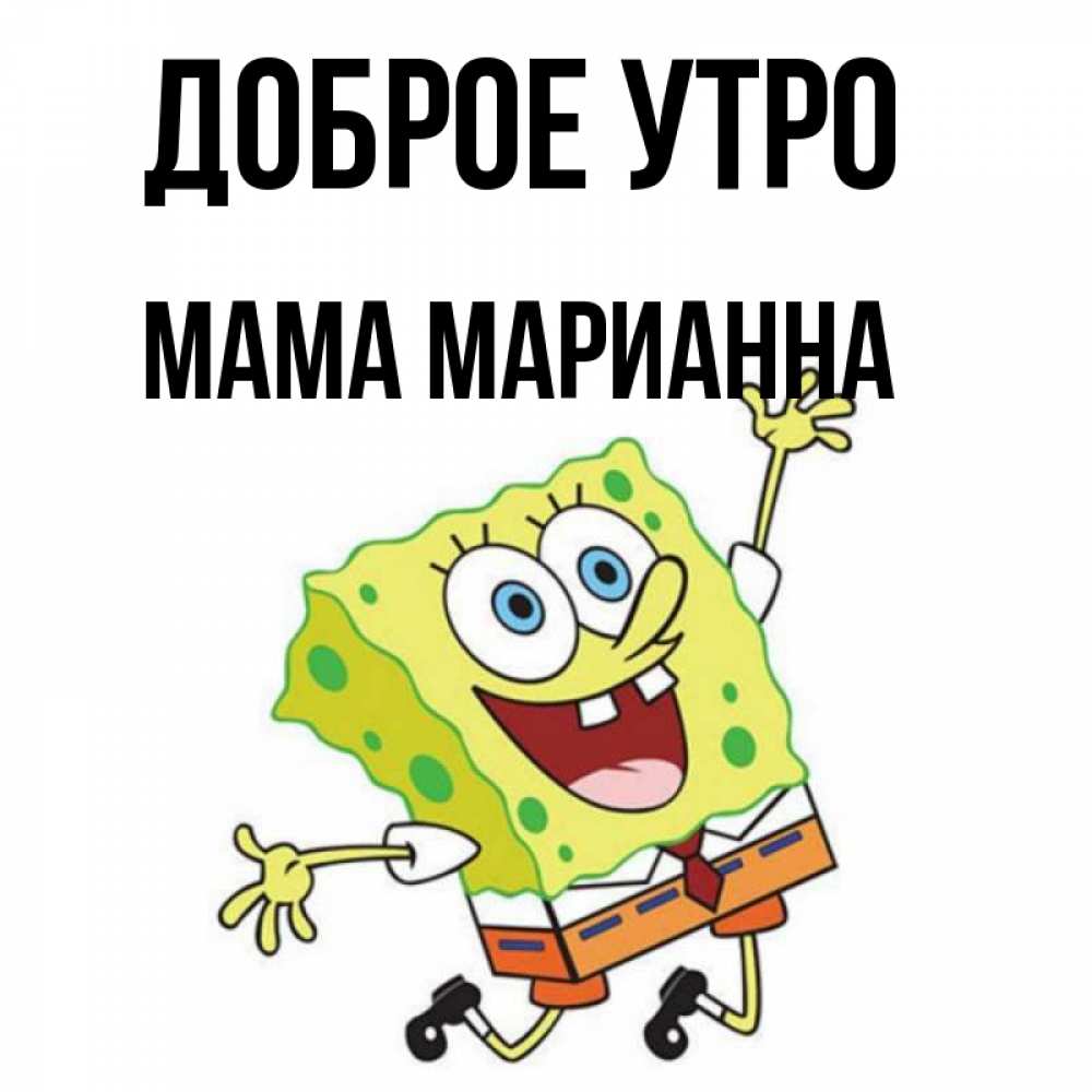 Открытка на каждый день с именем, Мама-Марианна Доброе утро улыбающийся спанч Боб Прикольная открытка с пожеланием онлайн скачать бесплатно 