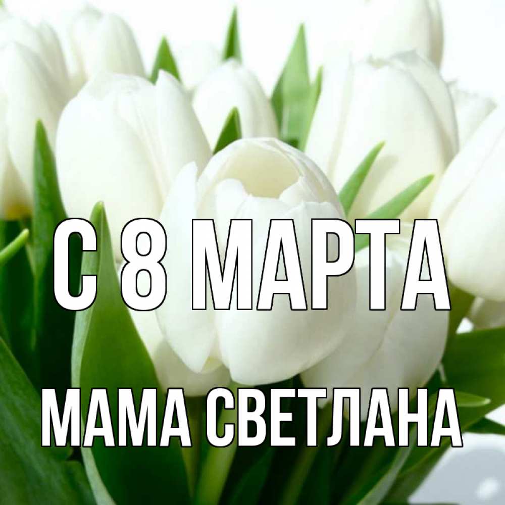Открытка на каждый день с именем, Мама-Светлана С 8 МАРТА цветы Прикольная открытка с пожеланием онлайн скачать бесплатно 