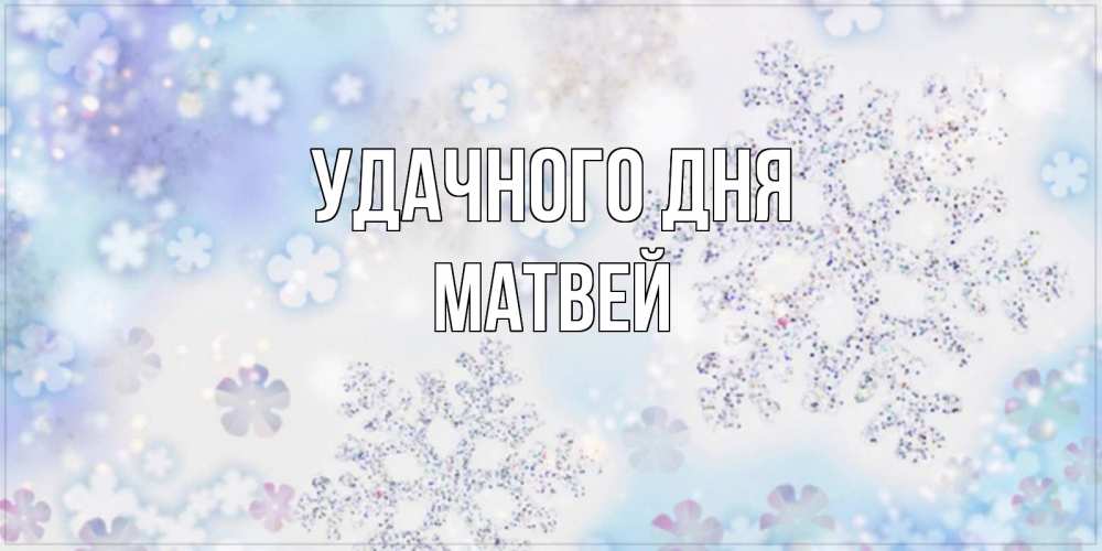 Открытка на каждый день с именем, Матвей Удачного дня снежинки с пожеланиями удачного дня Прикольная открытка с пожеланием онлайн скачать бесплатно 