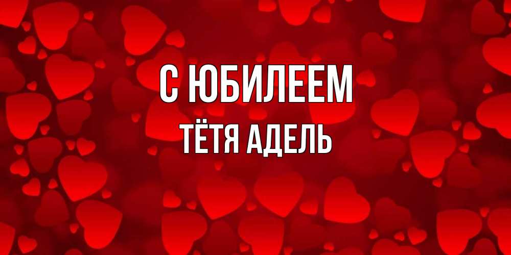 Открытка на каждый день с именем, Тётя-Адель С юбилеем прекрасные сердечки на открытке с красным фоном Прикольная открытка с пожеланием онлайн скачать бесплатно 