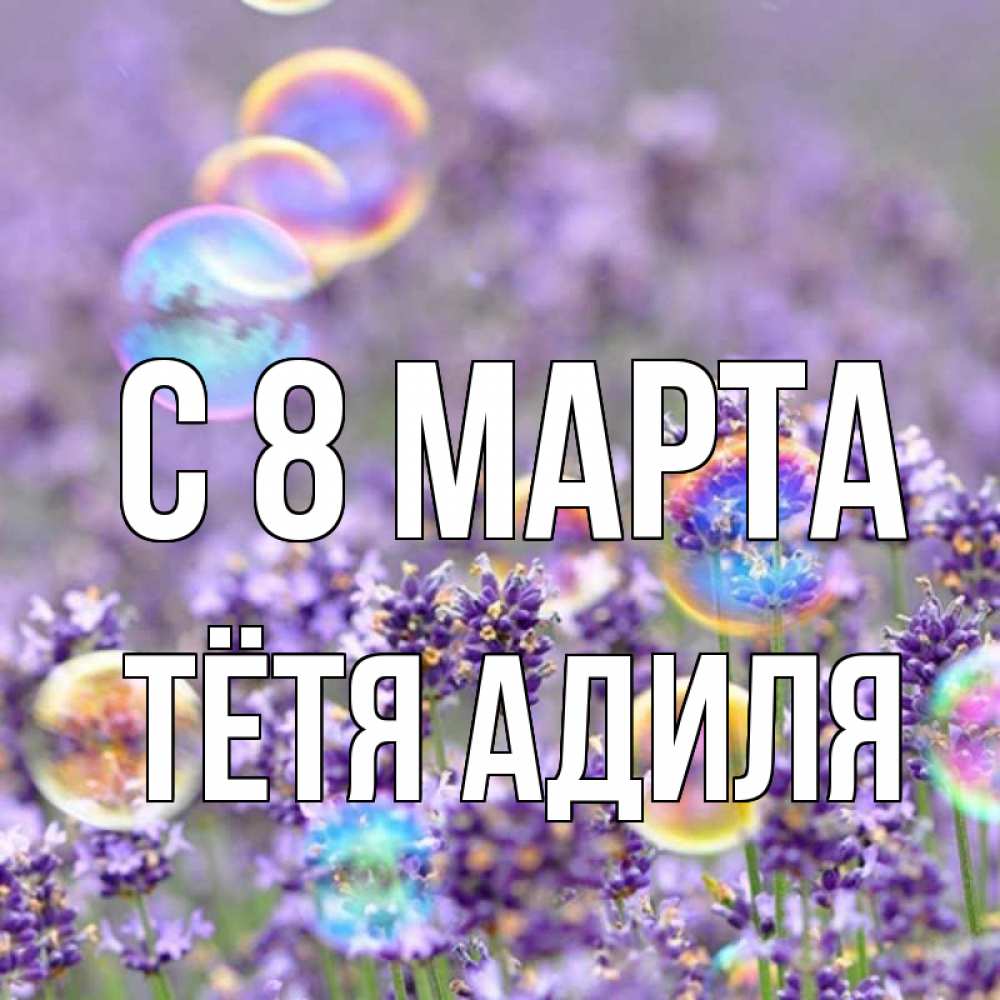 Открытка на каждый день с именем, Тётя-Адиля С 8 МАРТА цветы Прикольная открытка с пожеланием онлайн скачать бесплатно 
