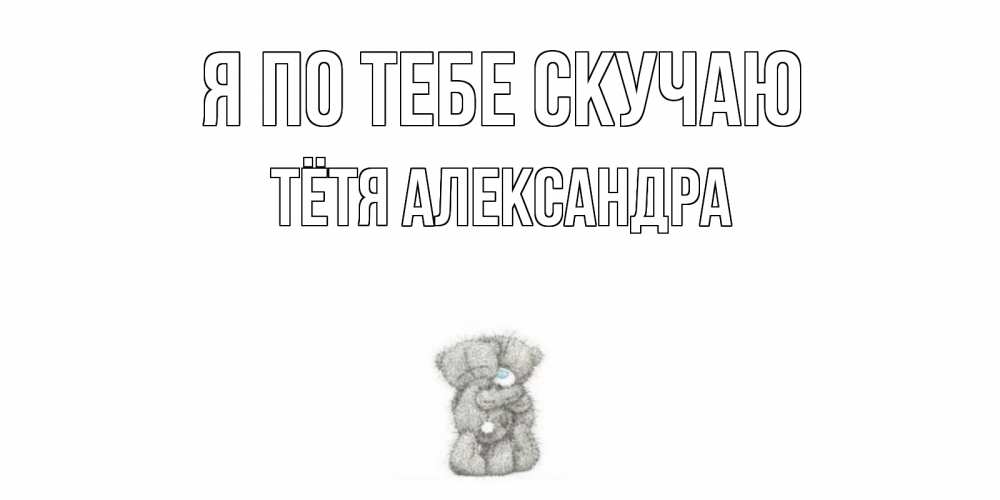 Открытка на каждый день с именем, Тётя-Александра Я по тебе скучаю мишки Прикольная открытка с пожеланием онлайн скачать бесплатно 