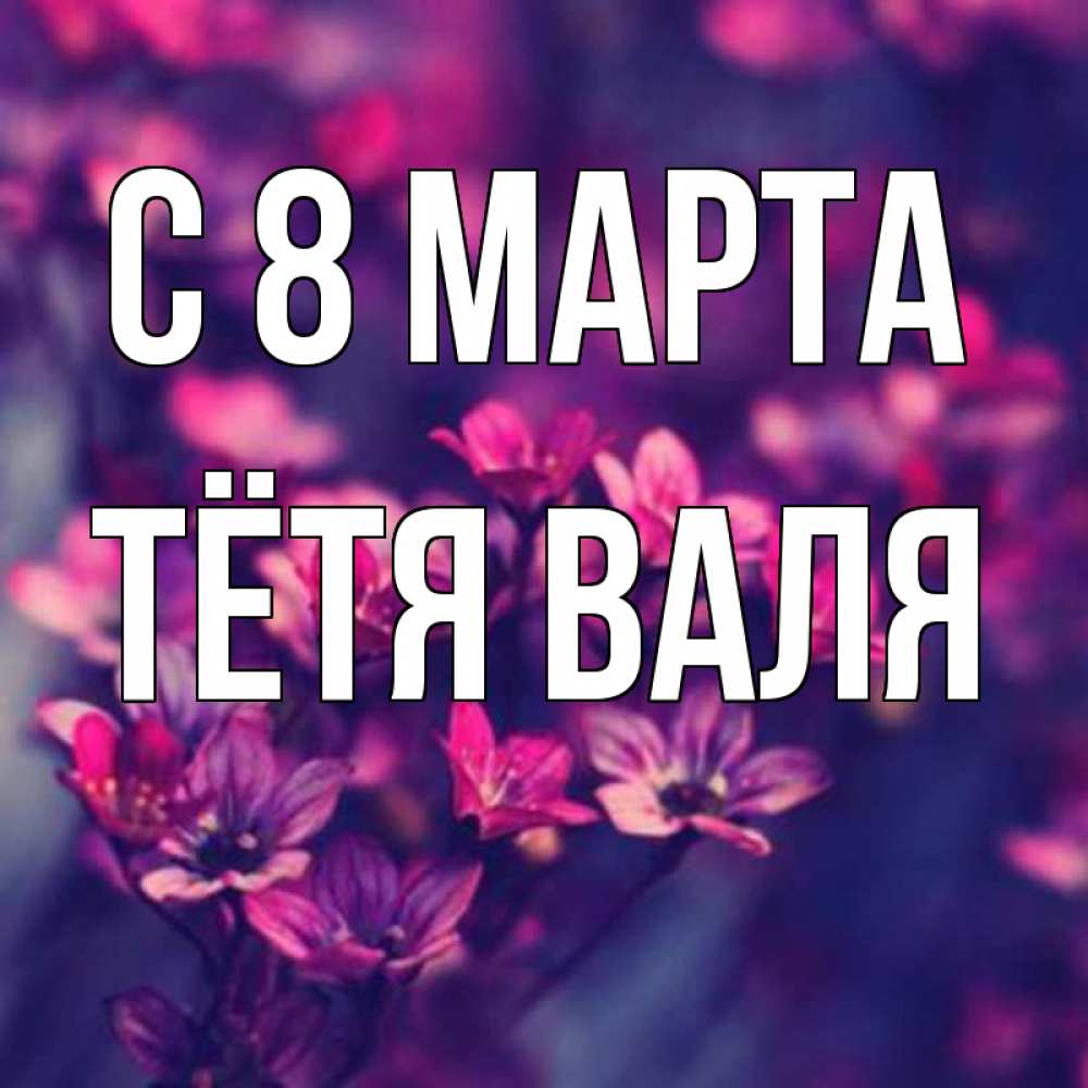 Открытка на каждый день с именем, Тётя-Валя С 8 марта небольшие цветы 1 Прикольная открытка с пожеланием онлайн скачать бесплатно 