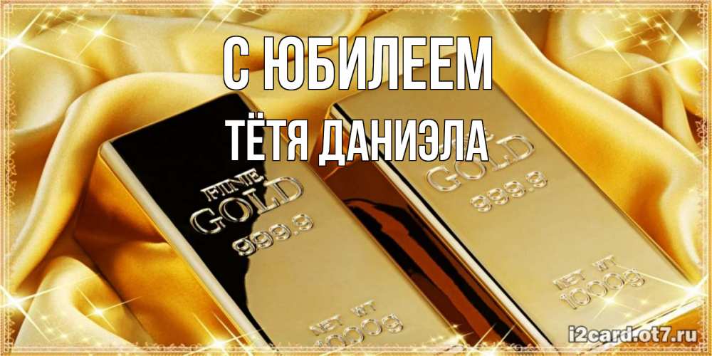 Открытка на каждый день с именем, Тётя-Даниэла С юбилеем золотые слитки лежат шелке золотого цвета Прикольная открытка с пожеланием онлайн скачать бесплатно 
