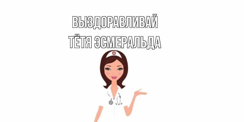 Открытка на каждый день с именем, Тётя-Эсмеральда Выздоравливай не болей с медсестрой Прикольная открытка с пожеланием онлайн скачать бесплатно 