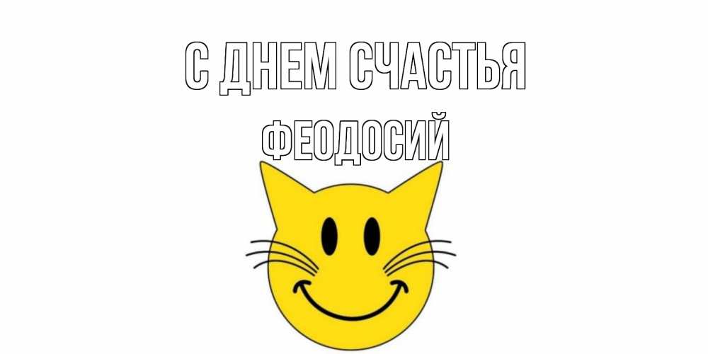 Открытка на каждый день с именем, Феодосий С днем счастья кот, улыбка Прикольная открытка с пожеланием онлайн скачать бесплатно 