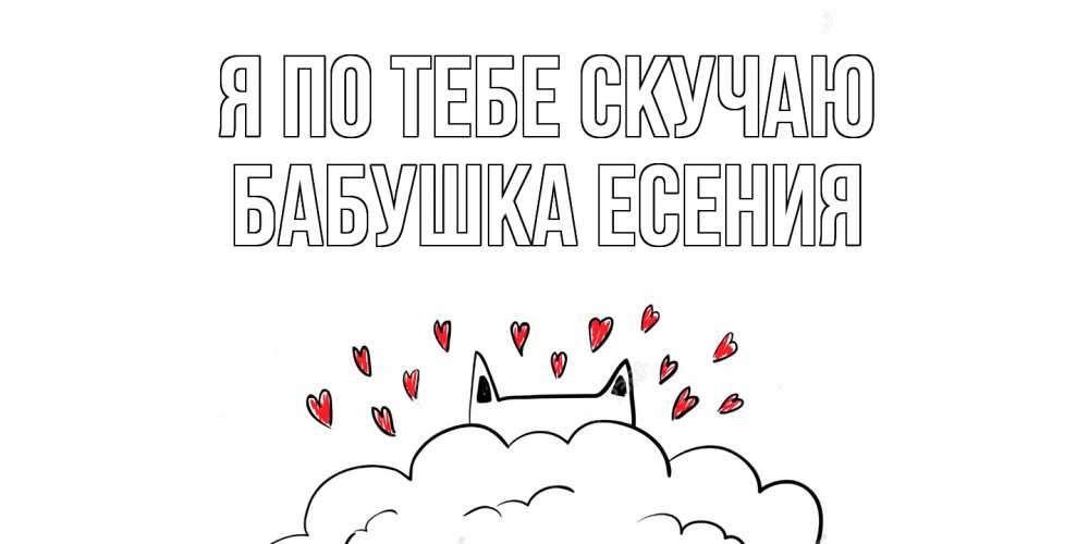 Открытка на каждый день с именем, Бабушка-Есения Я по тебе скучаю котик скучает по тебе очень с сердечками Прикольная открытка с пожеланием онлайн скачать бесплатно 