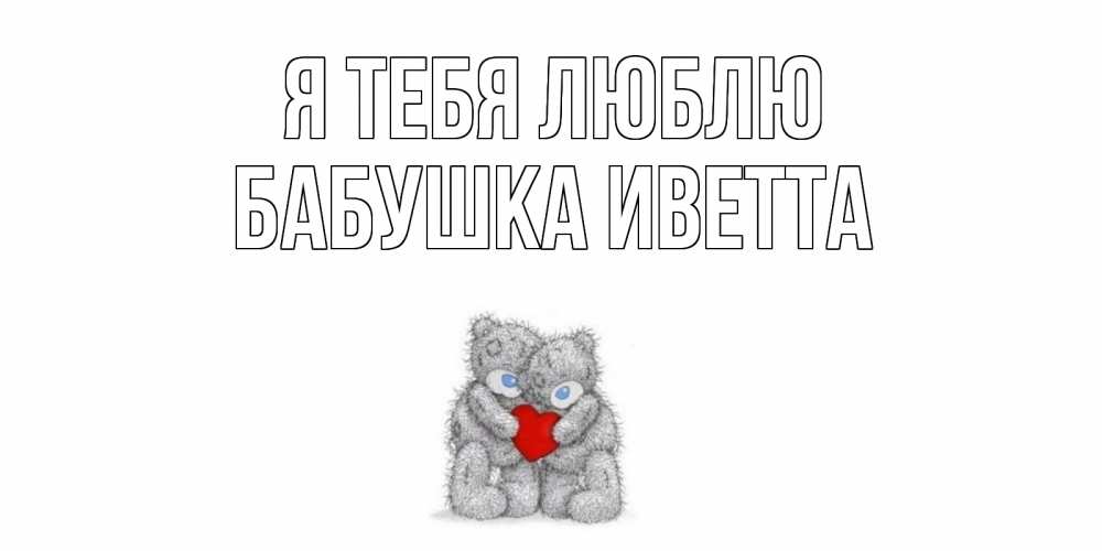 Открытка на каждый день с именем, Бабушка-Иветта Я тебя люблю мишки, сердце Прикольная открытка с пожеланием онлайн скачать бесплатно 