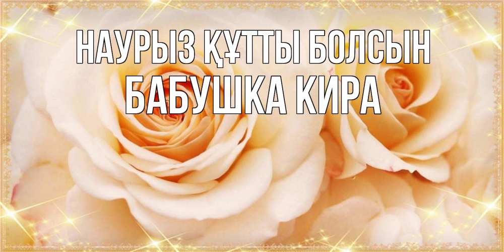 Открытка на каждый день с именем, Бабушка-Кира Наурыз құтты болсын новые открытки для мамы на наурзы Прикольная открытка с пожеланием онлайн скачать бесплатно 