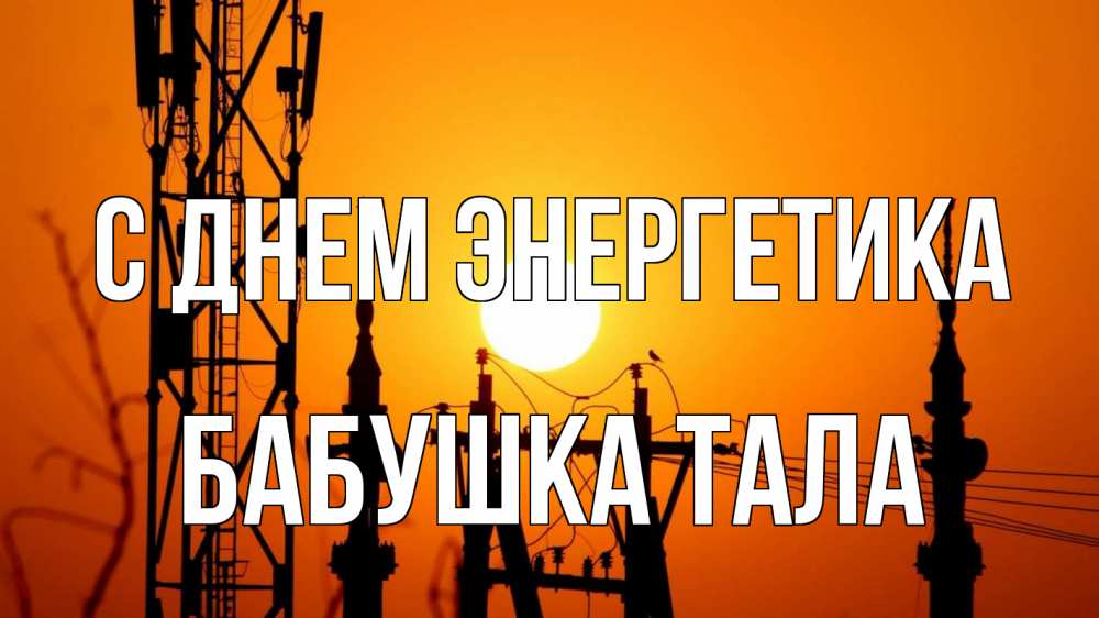 Открытка на каждый день с именем, Бабушка-Тала С днем энергетика закат,  электроэнергия, энергетик Прикольная открытка с пожеланием онлайн скачать бесплатно 