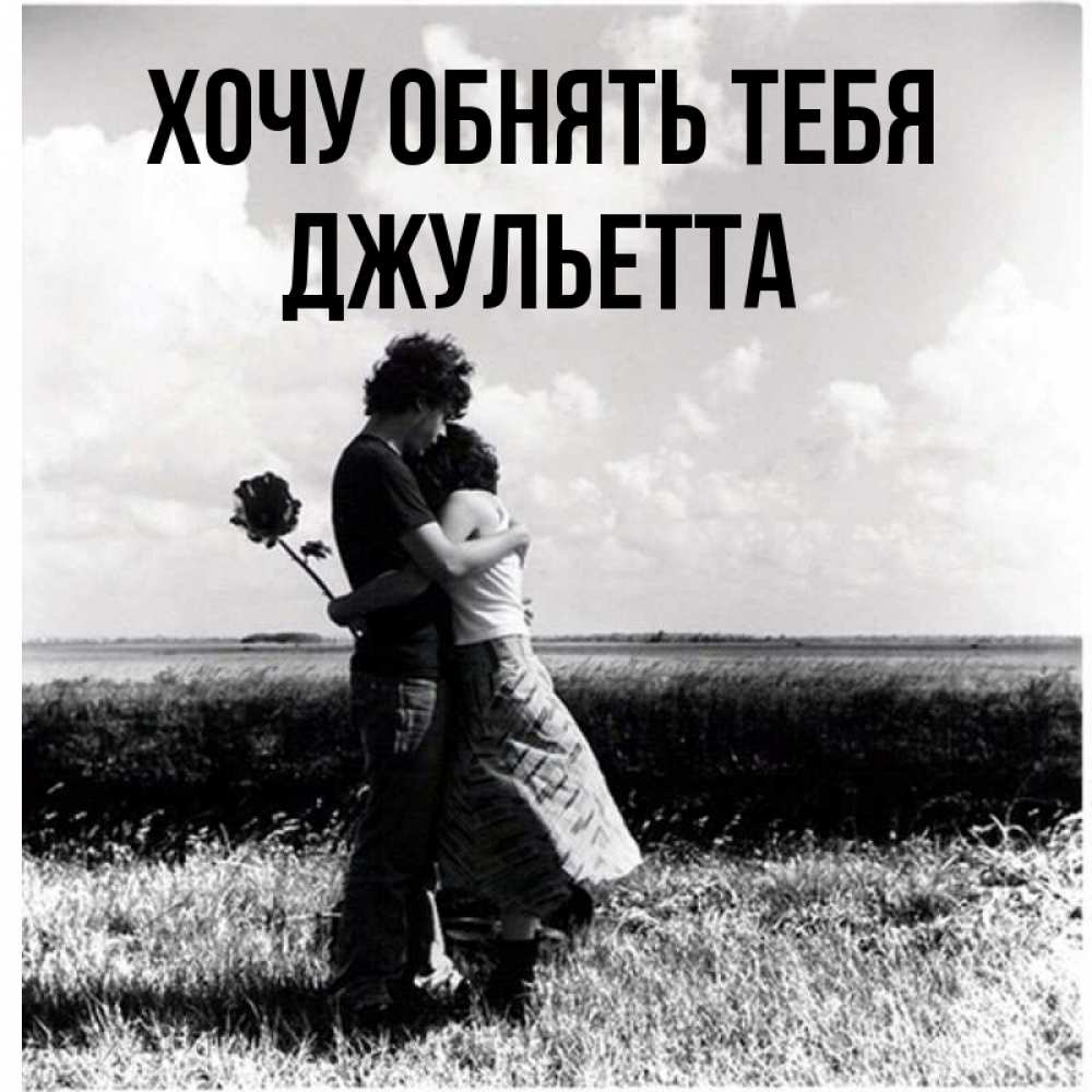 Открытка на каждый день с именем, Джульетта Хочу обнять тебя чернобелое фото Прикольная открытка с пожеланием онлайн скачать бесплатно 