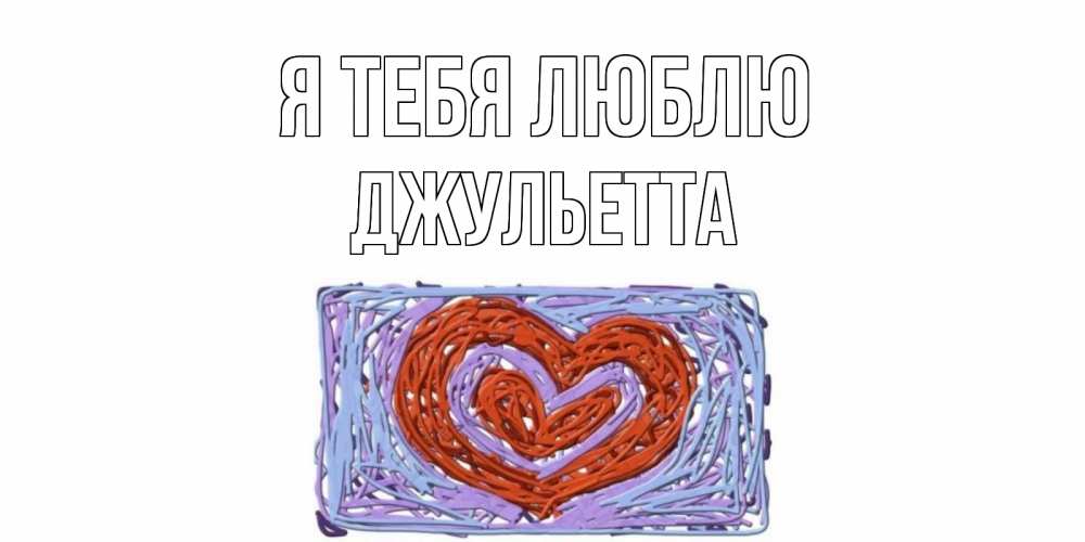 Открытка на каждый день с именем, Джульетта Я тебя люблю сердце Прикольная открытка с пожеланием онлайн скачать бесплатно 