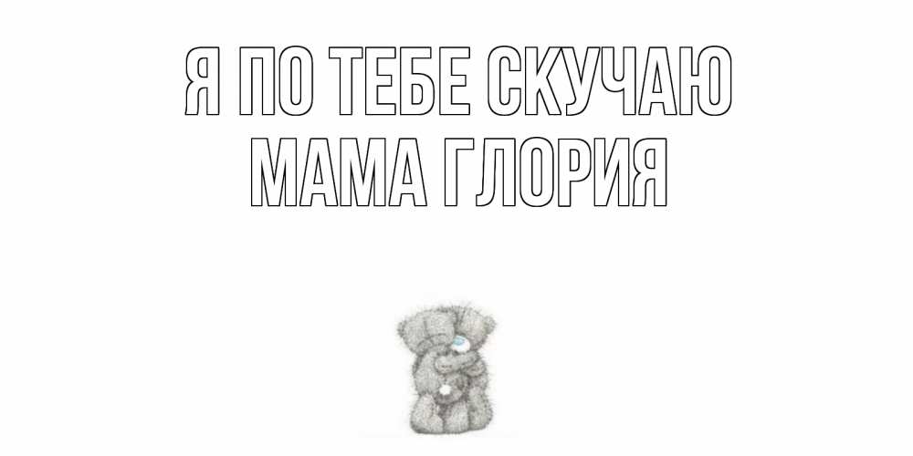 Открытка на каждый день с именем, Мама-Глория Я по тебе скучаю мишки Прикольная открытка с пожеланием онлайн скачать бесплатно 