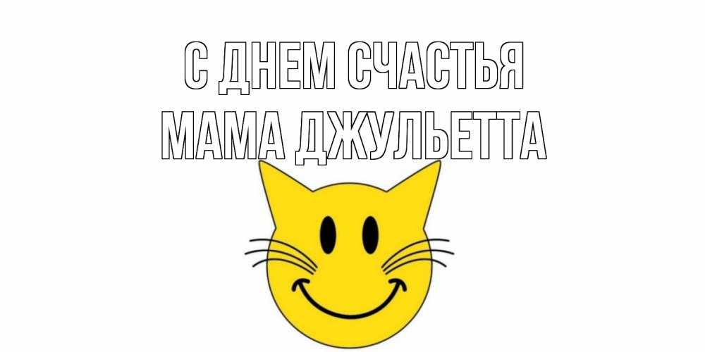 Открытка на каждый день с именем, Мама-Джульетта С днем счастья кот, улыбка Прикольная открытка с пожеланием онлайн скачать бесплатно 