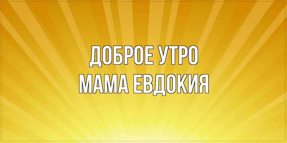 Открытка на каждый день с именем, Мама-Евдокия Доброе утро пожелания доброго утра Прикольная открытка с пожеланием онлайн скачать бесплатно 
