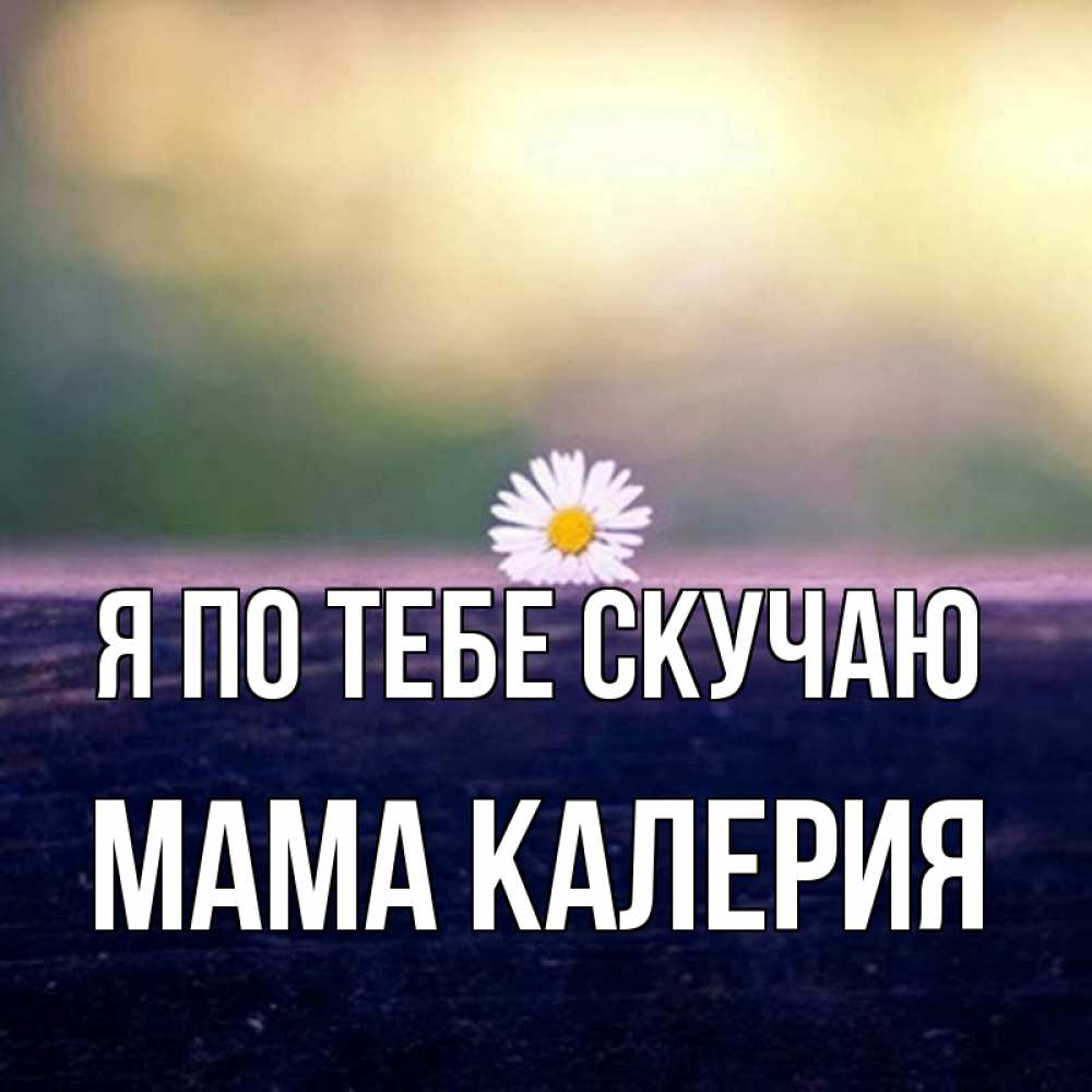Открытка на каждый день с именем, Мама-Калерия Я по тебе скучаю приходи в гости Прикольная открытка с пожеланием онлайн скачать бесплатно 