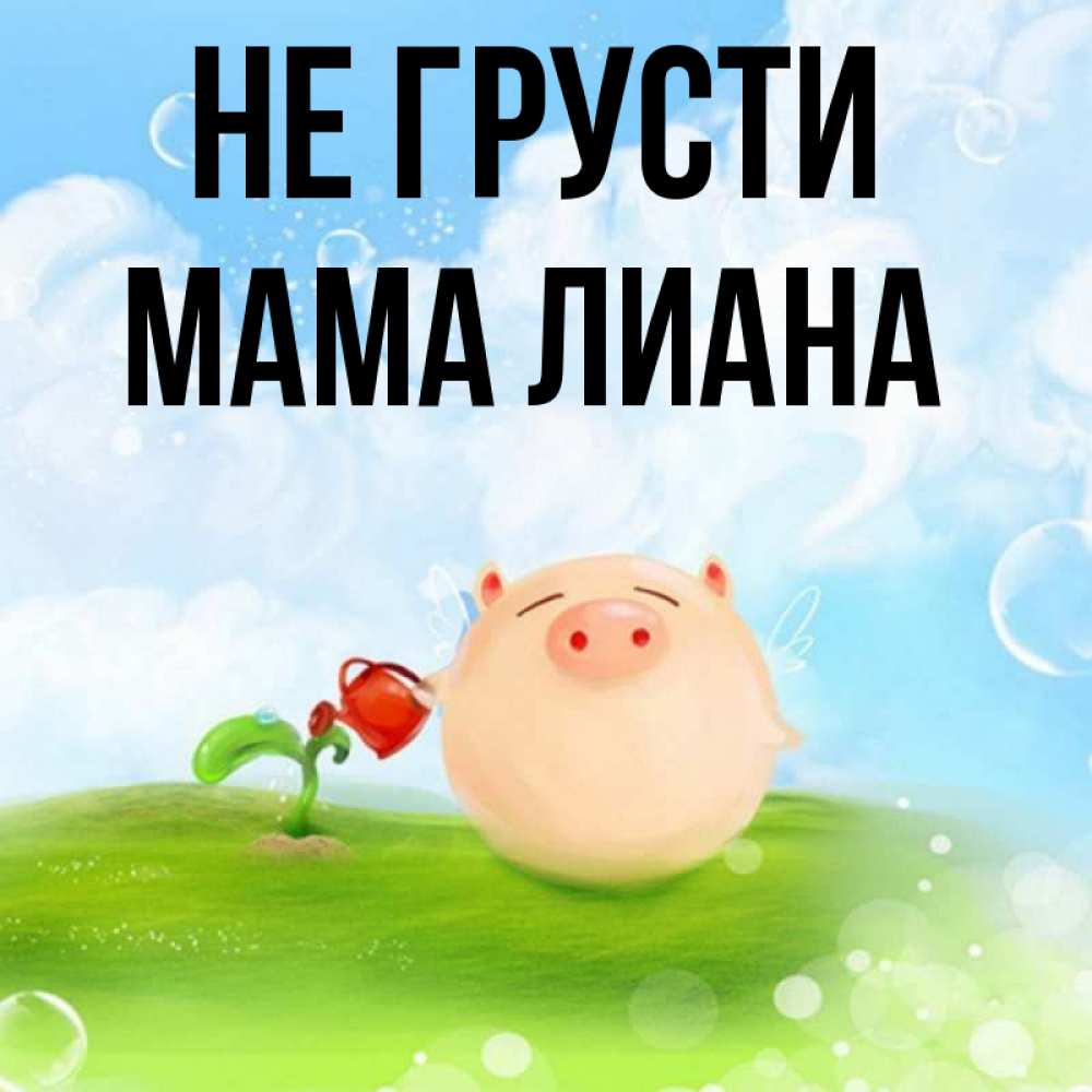 Открытка на каждый день с именем, Мама-Лиана Не грусти поливает цветок порося Прикольная открытка с пожеланием онлайн скачать бесплатно 