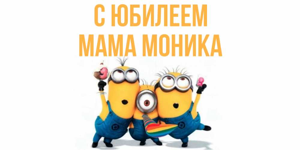 Открытка на каждый день с именем, Мама-Моника С юбилеем миньоны Прикольная открытка с пожеланием онлайн скачать бесплатно 