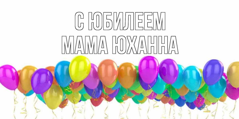 Открытка на каждый день с именем, Мама-Юханна С юбилеем шары на день рождения всех цветов радуги Прикольная открытка с пожеланием онлайн скачать бесплатно 
