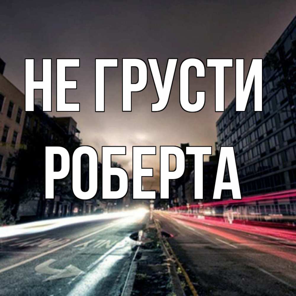 Открытка на каждый день с именем, Роберта Не грусти съемка ночью Прикольная открытка с пожеланием онлайн скачать бесплатно 