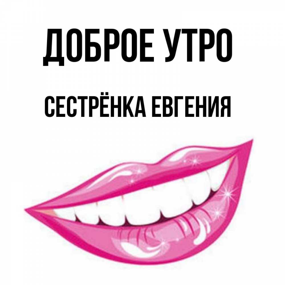 Открытка на каждый день с именем, Сестрёнка-Евгения Доброе утро розовые губы и белые зубы Прикольная открытка с пожеланием онлайн скачать бесплатно 