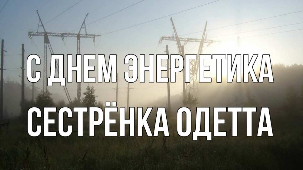 Открытка на каждый день с именем, Сестрёнка-Одетта С днем энергетика ЛЭП Прикольная открытка с пожеланием онлайн скачать бесплатно 