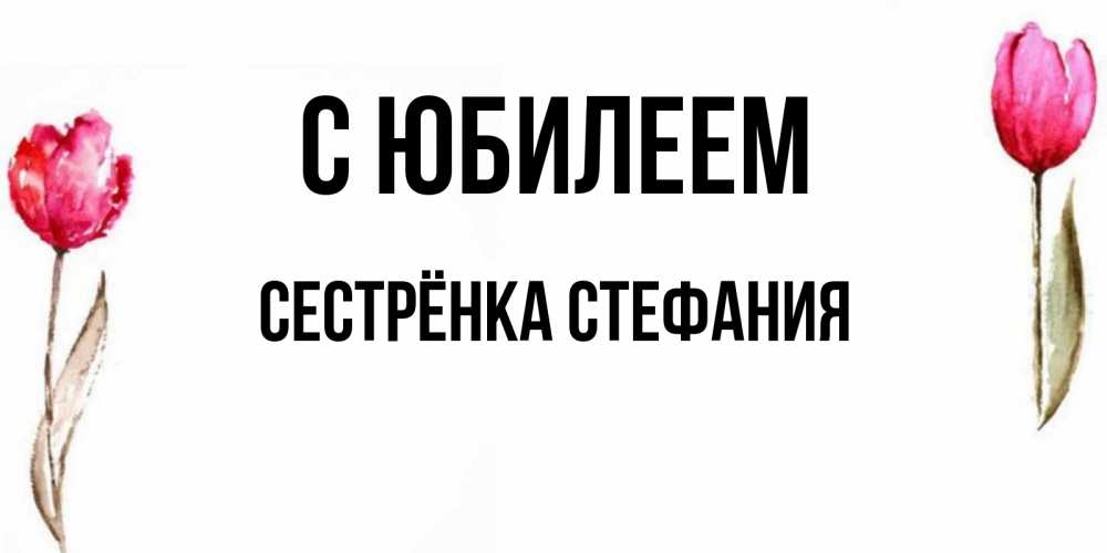 Открытка на каждый день с именем, Сестрёнка-Стефания С юбилеем открытки акварелью с цветами Прикольная открытка с пожеланием онлайн скачать бесплатно 