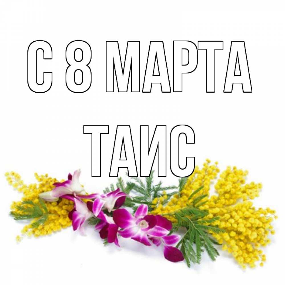 Открытка на каждый день с именем, Таис С 8 МАРТА открытка на международный женский день с цветами  1 Прикольная открытка с пожеланием онлайн скачать бесплатно 