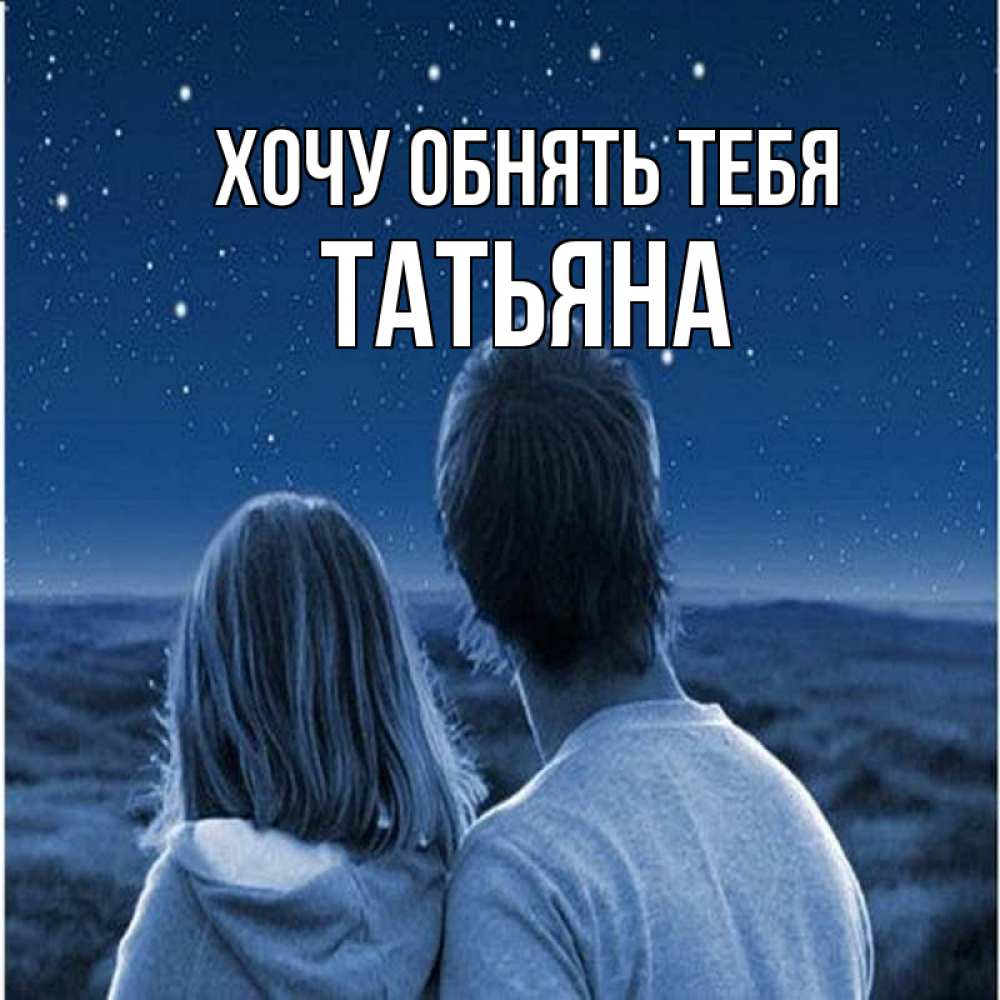 Открытка на каждый день с именем, Татьяна Хочу обнять тебя парень с девушкой смотрят на звезды Прикольная открытка с пожеланием онлайн скачать бесплатно 