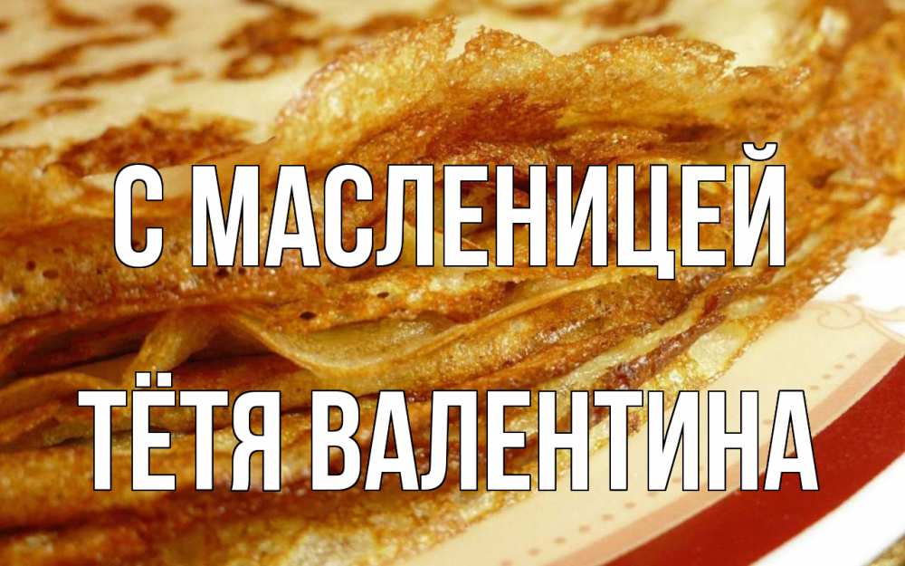 Открытка на каждый день с именем, Тётя-Валентина С масленицей блины Прикольная открытка с пожеланием онлайн скачать бесплатно 