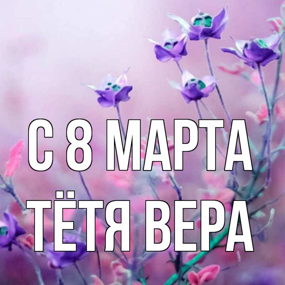 Открытка на каждый день с именем, Тётя-Вера С 8 МАРТА международный женский день 2 Прикольная открытка с пожеланием онлайн скачать бесплатно 