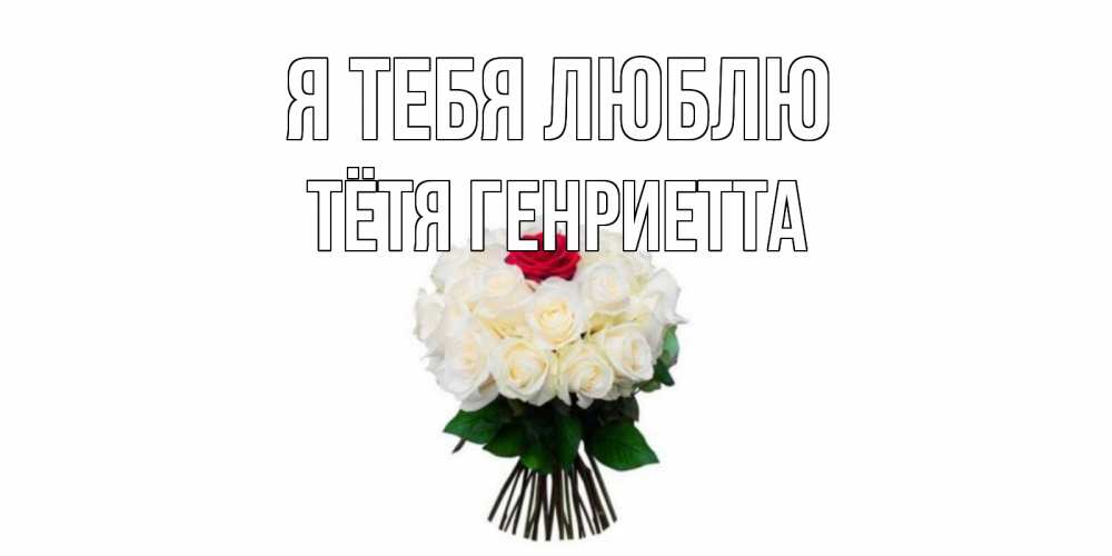 Открытка на каждый день с именем, Тётя-Генриетта Я тебя люблю единственная Прикольная открытка с пожеланием онлайн скачать бесплатно 