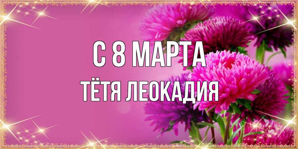 Открытка на каждый день с именем, Тётя-Леокадия С 8 марта садовые цветы на 8 марта Прикольная открытка с пожеланием онлайн скачать бесплатно 